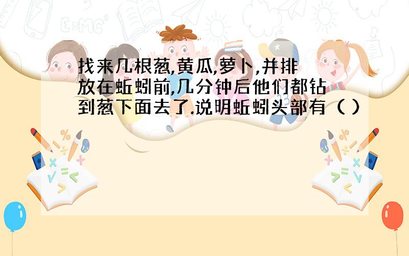 找来几根葱,黄瓜,萝卜,并排放在蚯蚓前,几分钟后他们都钻到葱下面去了.说明蚯蚓头部有（ ）