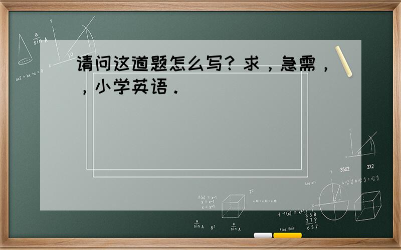 请问这道题怎么写？求，急需，，小学英语。