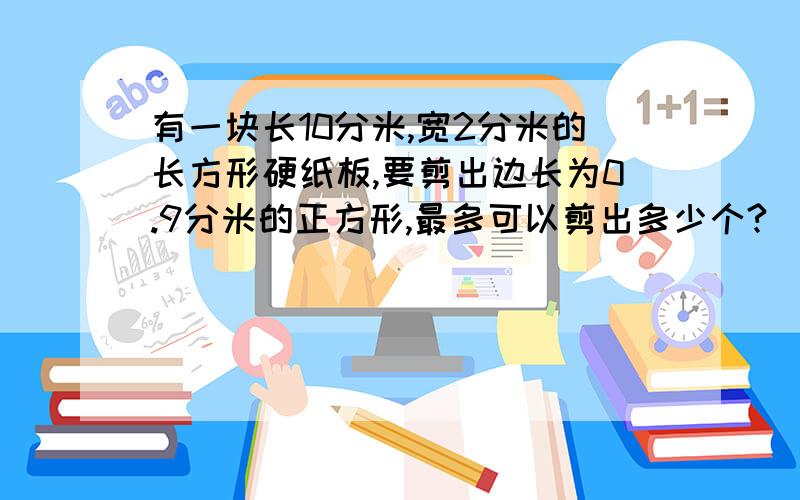 有一块长10分米,宽2分米的长方形硬纸板,要剪出边长为0.9分米的正方形,最多可以剪出多少个?