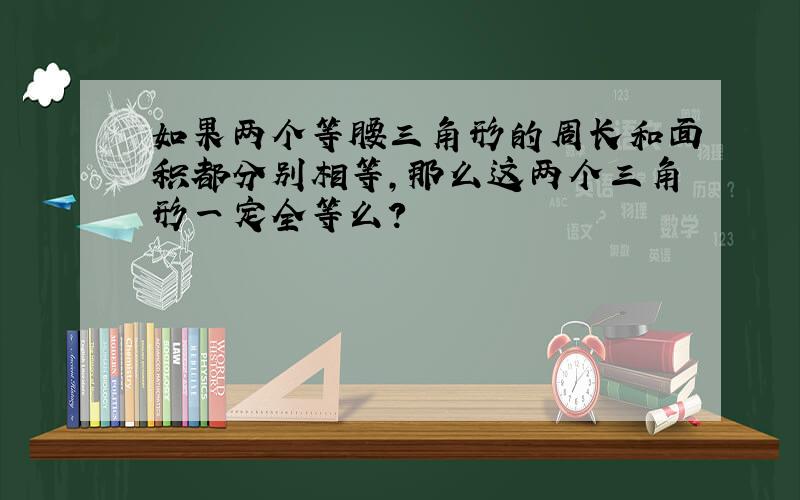 如果两个等腰三角形的周长和面积都分别相等,那么这两个三角形一定全等么?