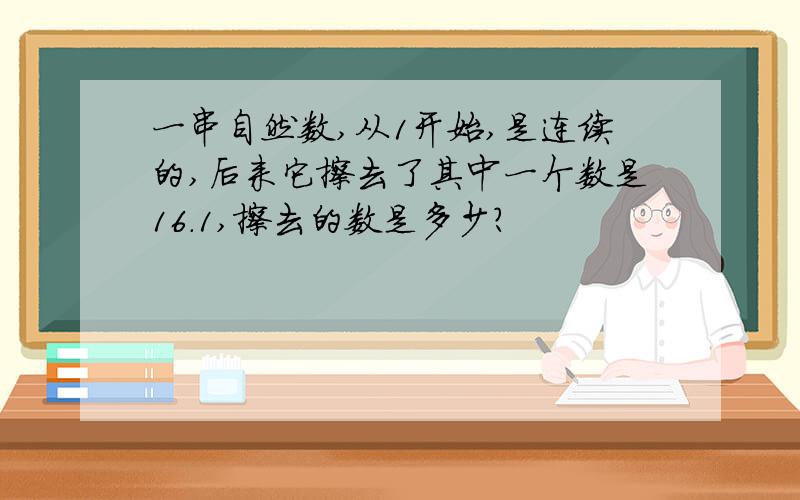 一串自然数,从1开始,是连续的,后来它擦去了其中一个数是16.1,擦去的数是多少?