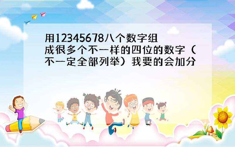 用12345678八个数字组成很多个不一样的四位的数字（不一定全部列举）我要的会加分