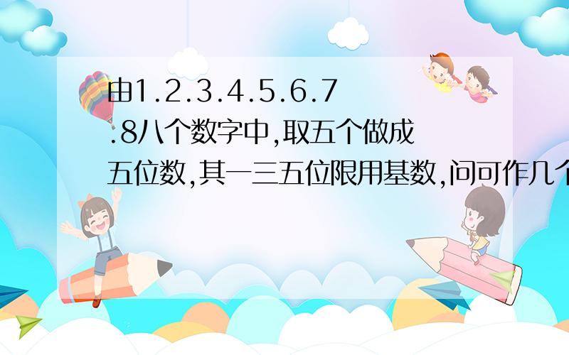 由1.2.3.4.5.6.7.8八个数字中,取五个做成 五位数,其一三五位限用基数,问可作几个不用的五位数