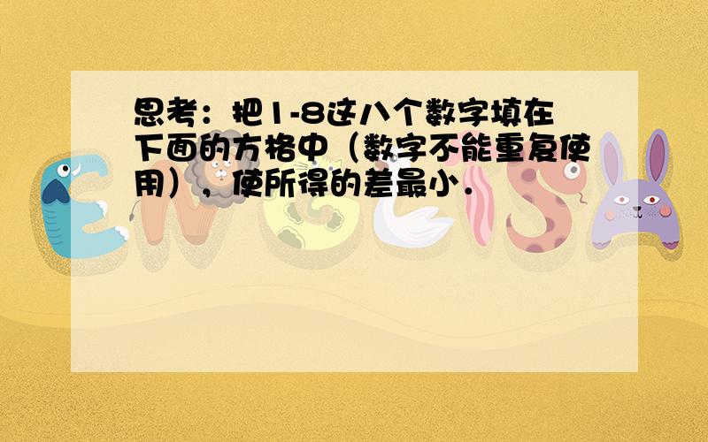 思考：把1-8这八个数字填在下面的方格中（数字不能重复使用），使所得的差最小．