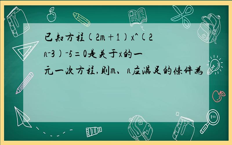 已知方程(2m+1)x^(2n-3)-5=0是关于x的一元一次方程,则m、n应满足的条件为