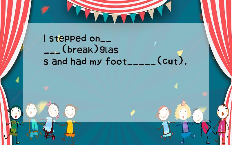 I stepped on_____(break)glass and had my foot_____(cut).