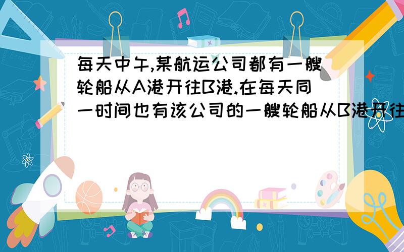 每天中午,某航运公司都有一艘轮船从A港开往B港.在每天同一时间也有该公司的一艘轮船从B港开往A港,轮船在途中所花的时间正