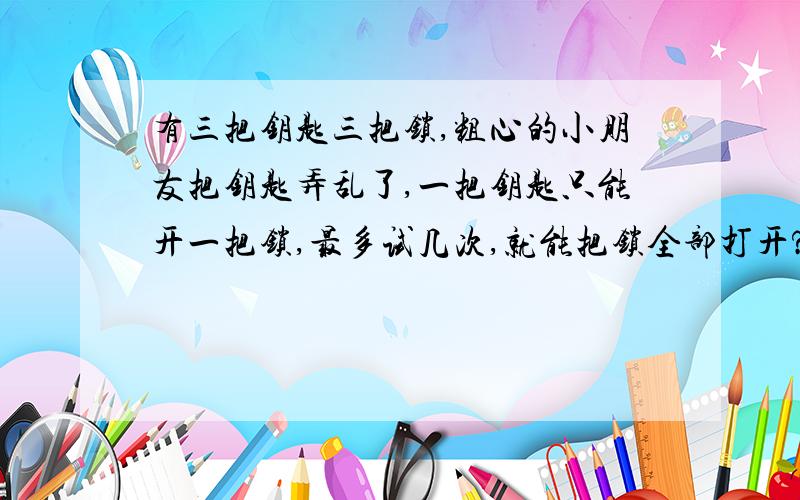 有三把钥匙三把锁,粗心的小朋友把钥匙弄乱了,一把钥匙只能开一把锁,最多试几次,就能把锁全部打开?