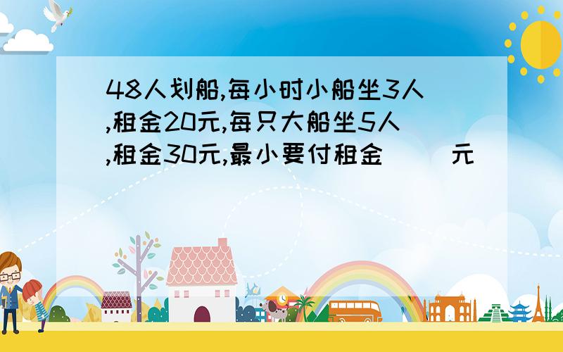 48人划船,每小时小船坐3人,租金20元,每只大船坐5人,租金30元,最小要付租金( )元