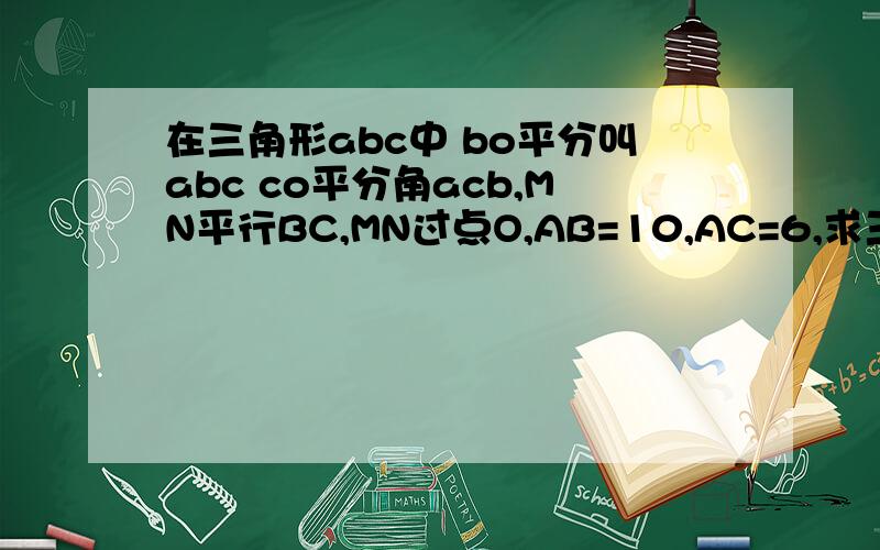 在三角形abc中 bo平分叫abc co平分角acb,MN平行BC,MN过点O,AB=10,AC=6,求三角形AMN的周