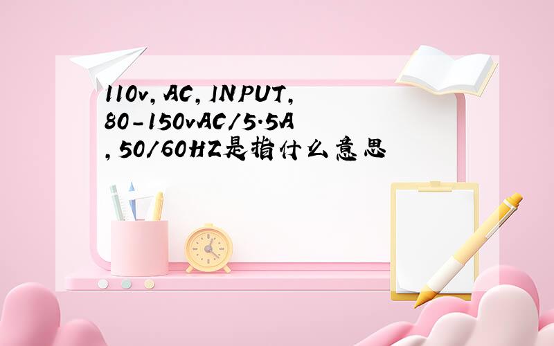 110v,AC,INPUT,80-150vAC/5.5A,50/60HZ是指什么意思