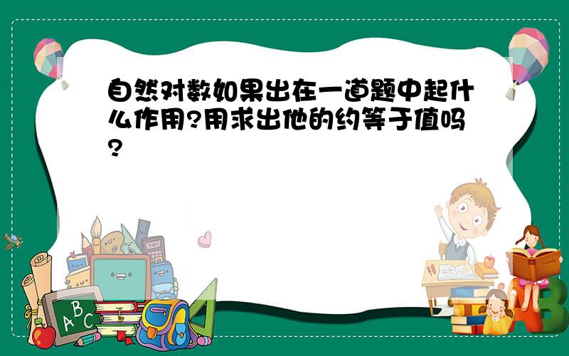 自然对数如果出在一道题中起什么作用?用求出他的约等于值吗?