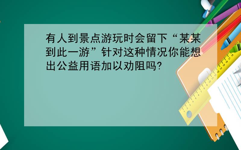 有人到景点游玩时会留下“某某到此一游”针对这种情况你能想出公益用语加以劝阻吗?