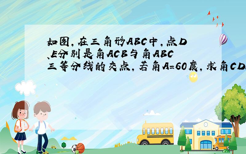 如图,在三角形ABC中,点D、E分别是角ACB与角ABC三等分线的交点,若角A=60度,求角CDE的度数