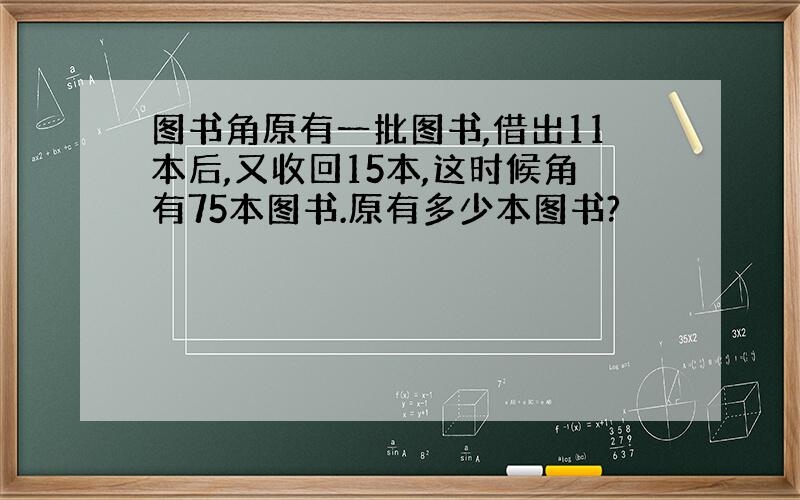 图书角原有一批图书,借出11本后,又收回15本,这时候角有75本图书.原有多少本图书?