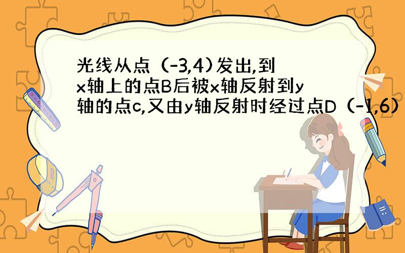 光线从点（-3,4)发出,到x轴上的点B后被x轴反射到y轴的点c,又由y轴反射时经过点D（-1,6）,则BC所在的