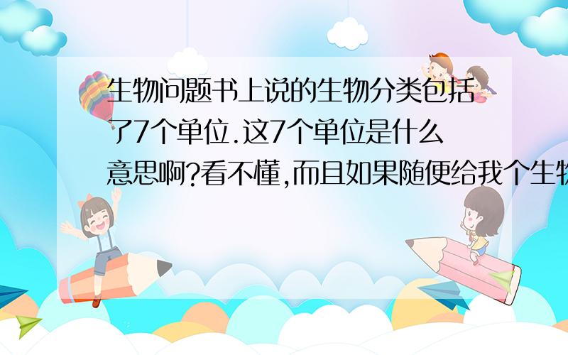 生物问题书上说的生物分类包括了7个单位.这7个单位是什么意思啊?看不懂,而且如果随便给我个生物让我分类,我也不知道它是什