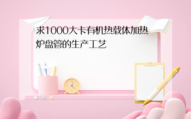 求1000大卡有机热载体加热炉盘管的生产工艺