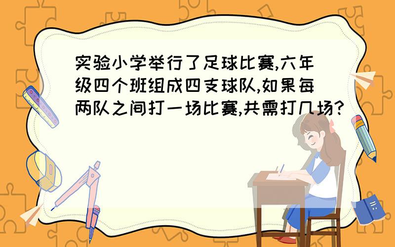 实验小学举行了足球比赛,六年级四个班组成四支球队,如果每两队之间打一场比赛,共需打几场?