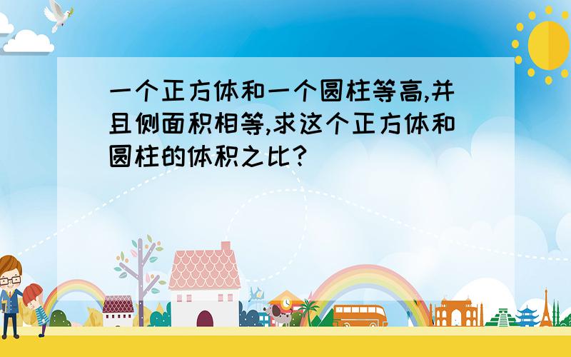 一个正方体和一个圆柱等高,并且侧面积相等,求这个正方体和圆柱的体积之比?