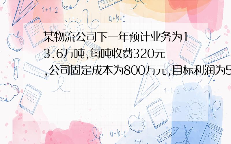 某物流公司下一年预计业务为13.6万吨,每吨收费320元,公司固定成本为800万元,目标利润为50万元,问该公司变动成本