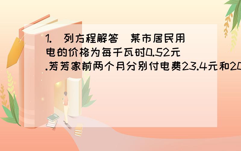 1.（列方程解答）某市居民用电的价格为每千瓦时0.52元.芳芳家前两个月分别付电费23.4元和20.8元,这两个月共用电