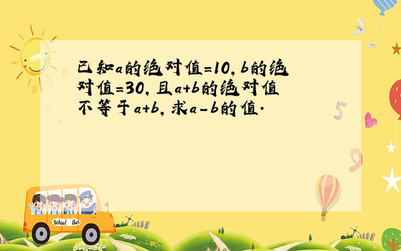 已知a的绝对值=10,b的绝对值=30,且a+b的绝对值不等于a+b,求a-b的值.