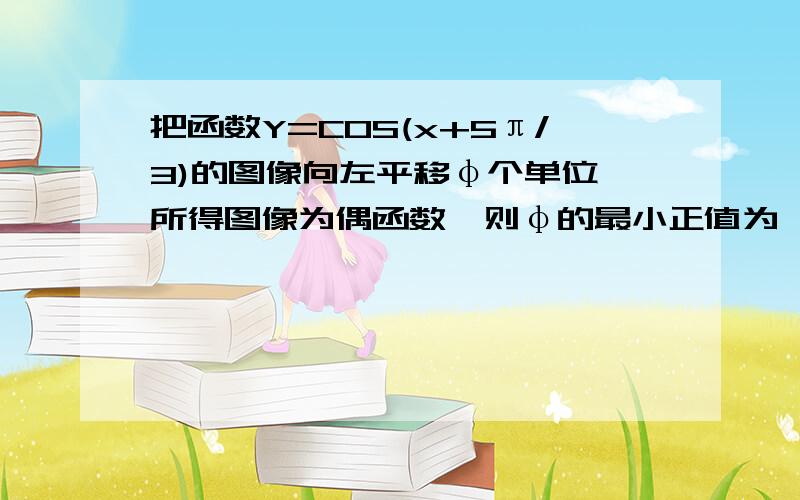 把函数Y=COS(x+5π/3)的图像向左平移φ个单位,所得图像为偶函数,则φ的最小正值为