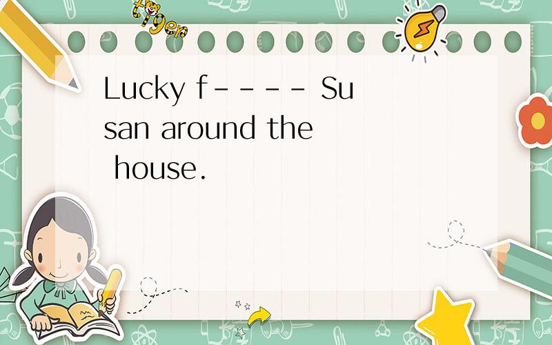 Lucky f---- Susan around the house.