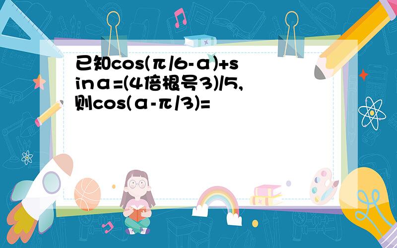 已知cos(π/6-α)+sinα=(4倍根号3)/5,则cos(α-π/3)=