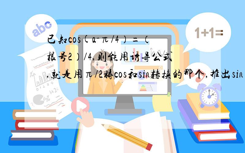 已知cos(a-π/4）=（根号2）/4,则能用诱导公式,就是用π/2将cos和sin转换的那个,推出sin（a+π/4