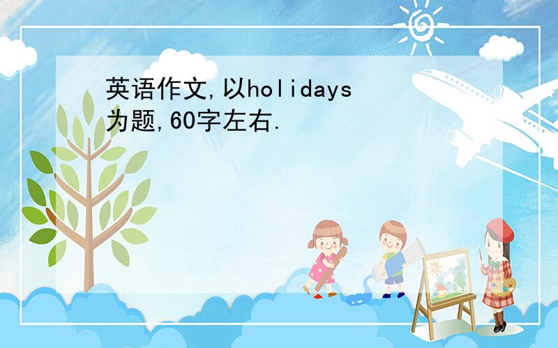 英语作文,以holidays为题,60字左右.