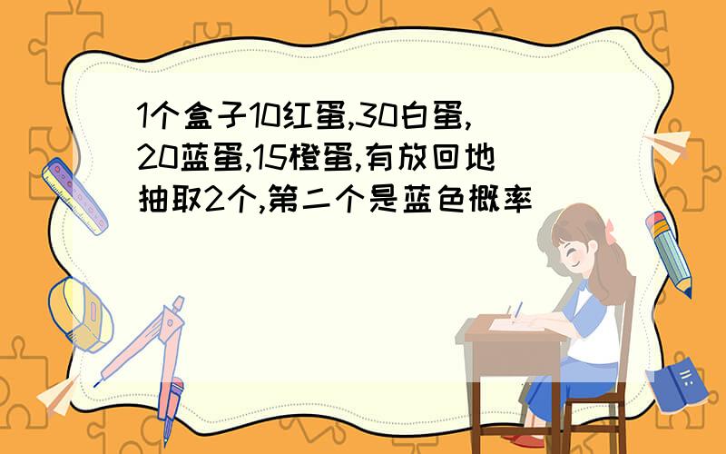 1个盒子10红蛋,30白蛋,20蓝蛋,15橙蛋,有放回地抽取2个,第二个是蓝色概率