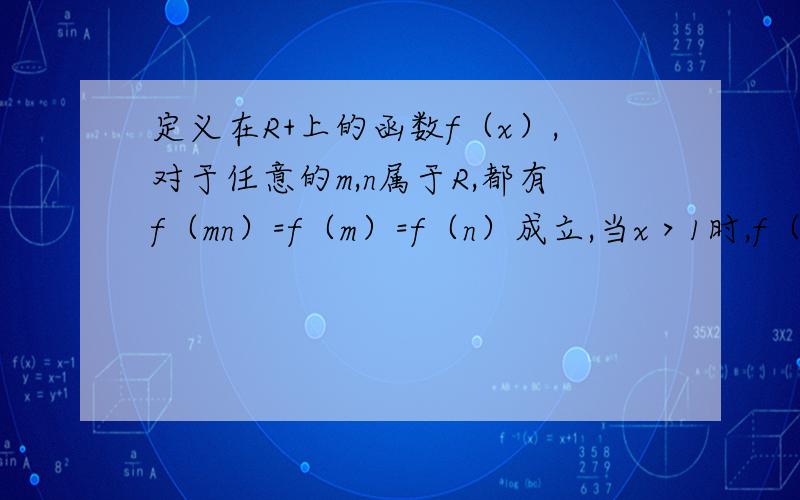 定义在R+上的函数f（x）,对于任意的m,n属于R,都有f（mn）=f（m）=f（n）成立,当x＞1时,f（x）＜0