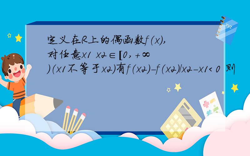 定义在R上的偶函数f（x）,对任意x1 x2∈[0,+∞）（x1不等于x2）有f（x2）-f（x2）/x2-x1＜0 则