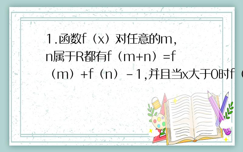 1.函数f（x）对任意的m,n属于R都有f（m+n）=f（m）+f（n）-1,并且当x大于0时f（x）大于1,