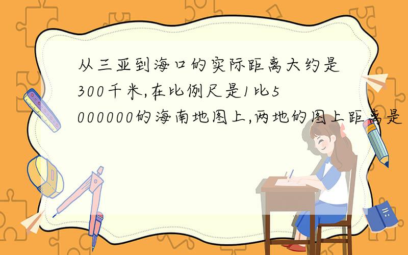 从三亚到海口的实际距离大约是300千米,在比例尺是1比5000000的海南地图上,两地的图上距离是（ ）厘米