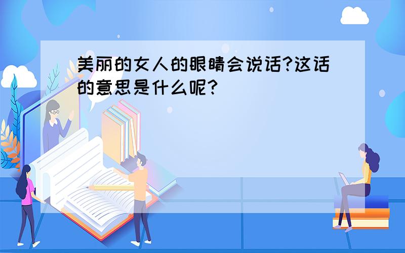 美丽的女人的眼睛会说话?这话的意思是什么呢?