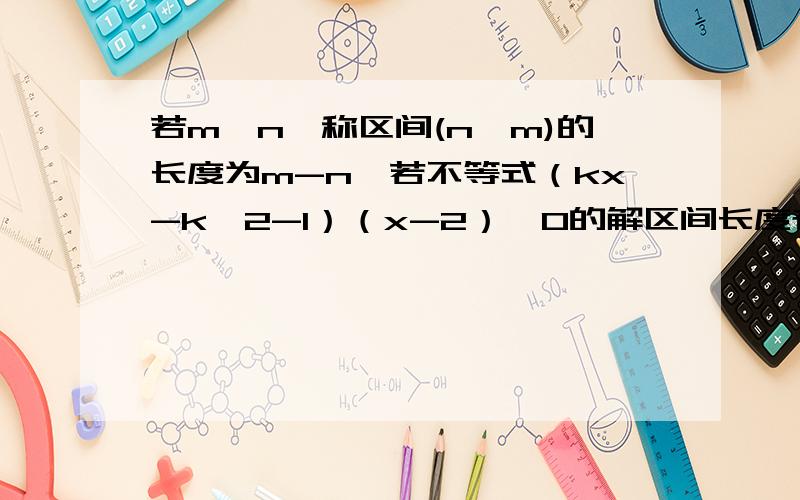 若m〉n,称区间(n,m)的长度为m-n,若不等式（kx-k^2-1）（x-2）〉0的解区间长度存在 则最小值为?