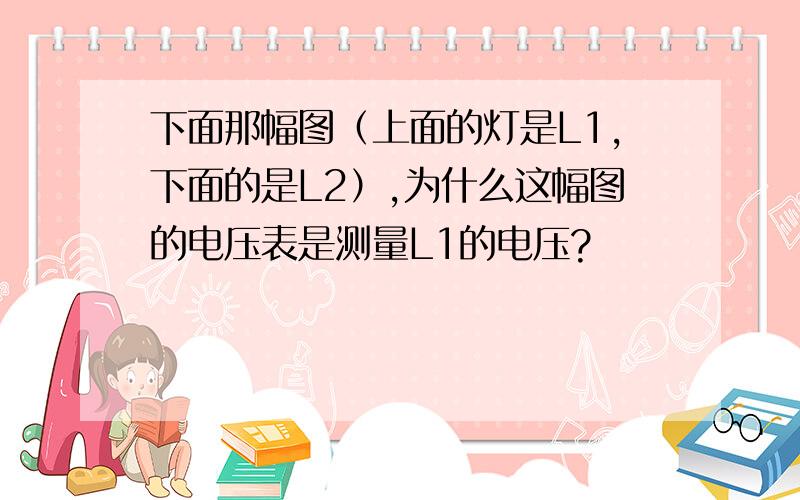 下面那幅图（上面的灯是L1,下面的是L2）,为什么这幅图的电压表是测量L1的电压?