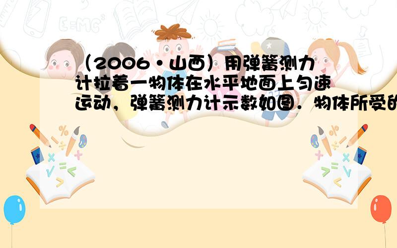 （2006•山西）用弹簧测力计拉着一物体在水平地面上匀速运动，弹簧测力计示数如图．物体所受的摩擦力为______N．