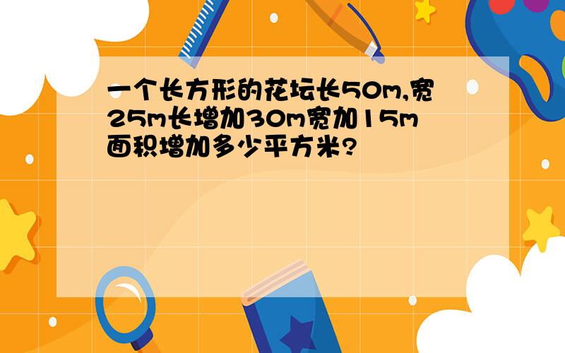 一个长方形的花坛长50m,宽25m长增加30m宽加15m面积增加多少平方米?