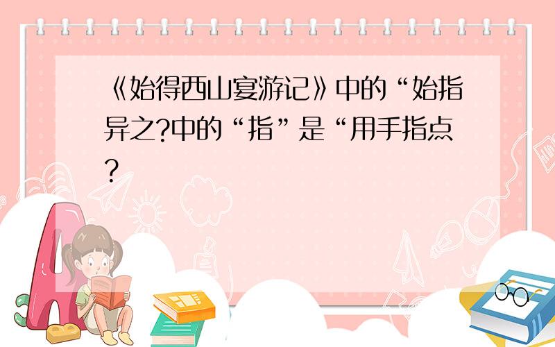 《始得西山宴游记》中的“始指异之?中的“指”是“用手指点?