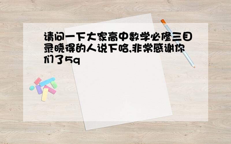 请问一下大家高中数学必修三目录晓得的人说下哈,非常感谢你们了5q