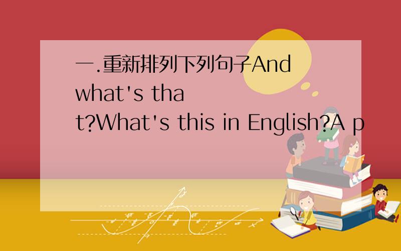 一.重新排列下列句子And what's that?What's this in English?A p