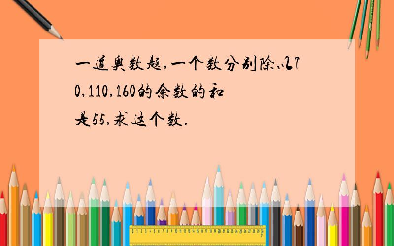 一道奥数题,一个数分别除以70,110,160的余数的和是55,求这个数.