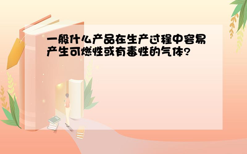 一般什么产品在生产过程中容易产生可燃性或有毒性的气体?