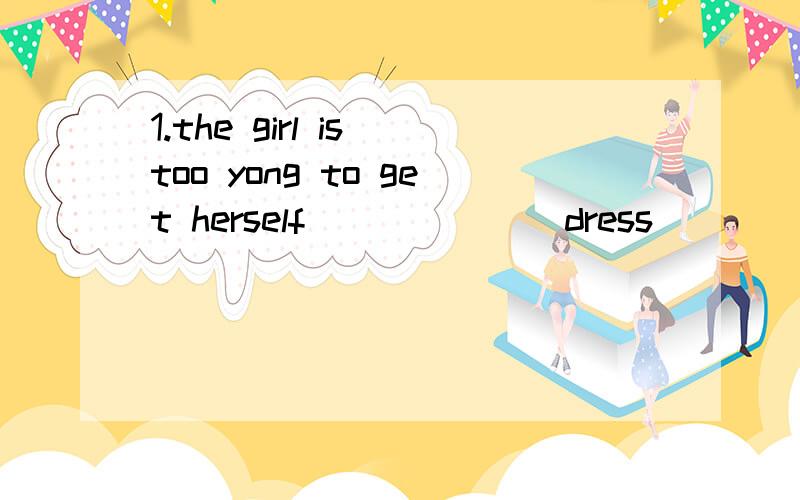 1.the girl is too yong to get herself______(dress)