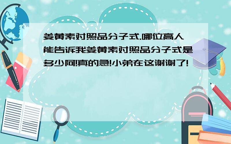 姜黄素对照品分子式.哪位高人能告诉我姜黄素对照品分子式是多少阿!真的急!小弟在这谢谢了!