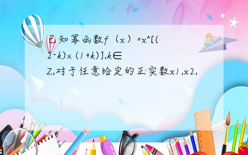 已知幂函数f（x）=x^[(2-k)×(1+k)],k∈Z,对于任意给定的正实数x1,x2,